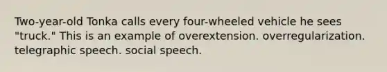 Two-year-old Tonka calls every four-wheeled vehicle he sees "truck." This is an example of overextension. overregularization. telegraphic speech. social speech.