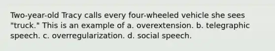 Two-year-old Tracy calls every four-wheeled vehicle she sees "truck." This is an example of a. overextension. b. telegraphic speech. c. overregularization. d. social speech.