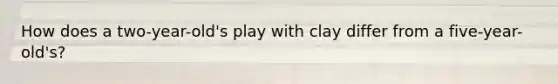 How does a two-year-old's play with clay differ from a five-year-old's?