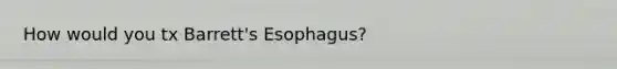 How would you tx Barrett's Esophagus?