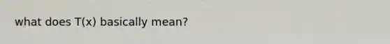 what does T(x) basically mean?