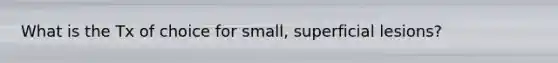 What is the Tx of choice for small, superficial lesions?