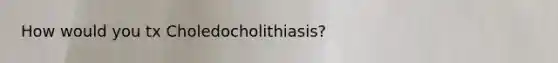 How would you tx Choledocholithiasis?