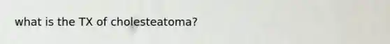 what is the TX of cholesteatoma?