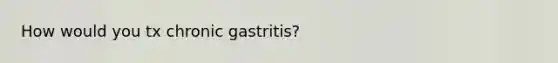 How would you tx chronic gastritis?