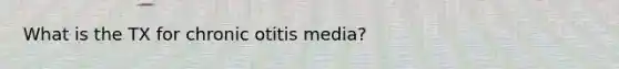 What is the TX for chronic otitis media?