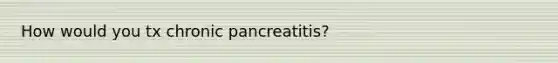 How would you tx chronic pancreatitis?