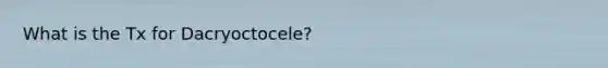 What is the Tx for Dacryoctocele?