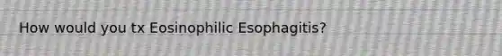 How would you tx Eosinophilic Esophagitis?