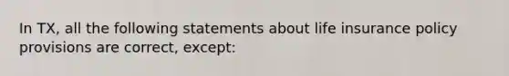 In TX, all the following statements about life insurance policy provisions are correct, except: