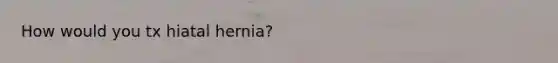 How would you tx hiatal hernia?