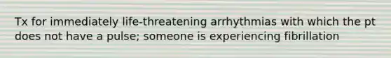 Tx for immediately life-threatening arrhythmias with which the pt does not have a pulse; someone is experiencing fibrillation