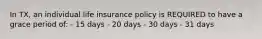 In TX, an individual life insurance policy is REQUIRED to have a grace period of: - 15 days - 20 days - 30 days - 31 days