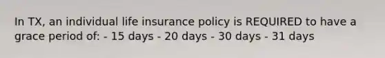 In TX, an individual life insurance policy is REQUIRED to have a grace period of: - 15 days - 20 days - 30 days - 31 days