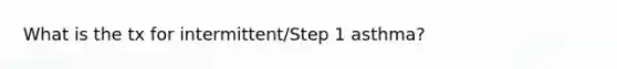 What is the tx for intermittent/Step 1 asthma?