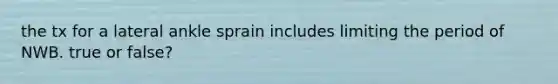 the tx for a lateral ankle sprain includes limiting the period of NWB. true or false?