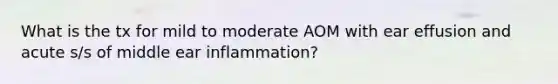 What is the tx for mild to moderate AOM with ear effusion and acute s/s of middle ear inflammation?