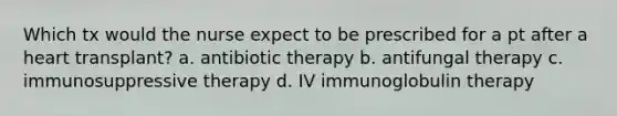 Which tx would the nurse expect to be prescribed for a pt after a heart transplant? a. antibiotic therapy b. antifungal therapy c. immunosuppressive therapy d. IV immunoglobulin therapy