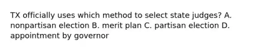 TX officially uses which method to select state judges? A. nonpartisan election B. merit plan C. partisan election D. appointment by governor