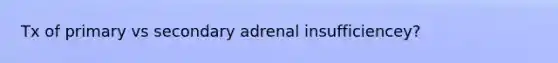 Tx of primary vs secondary adrenal insufficiencey?