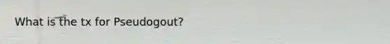 What is the tx for Pseudogout?