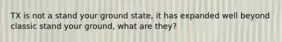 TX is not a stand your ground state, it has expanded well beyond classic stand your ground, what are they?