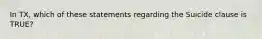 In TX, which of these statements regarding the Suicide clause is TRUE?