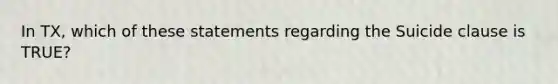 In TX, which of these statements regarding the Suicide clause is TRUE?