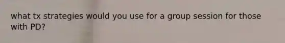 what tx strategies would you use for a group session for those with PD?
