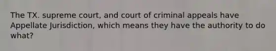 The TX. supreme court, and court of criminal appeals have Appellate Jurisdiction, which means they have the authority to do what?