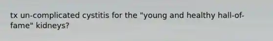 tx un-complicated cystitis for the "young and healthy hall-of-fame" kidneys?