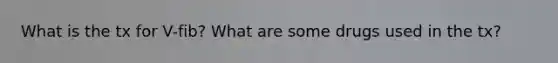 What is the tx for V-fib? What are some drugs used in the tx?