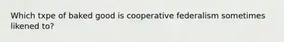 Which txpe of baked good is cooperative federalism sometimes likened to?