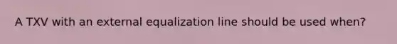 A TXV with an external equalization line should be used when?