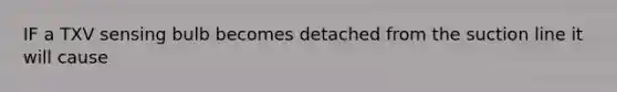 IF a TXV sensing bulb becomes detached from the suction line it will cause