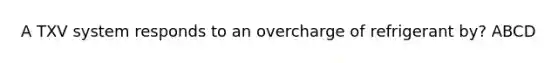 A TXV system responds to an overcharge of refrigerant by? ABCD