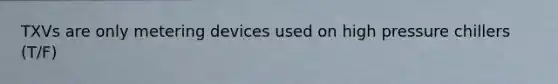 TXVs are only metering devices used on high pressure chillers (T/F)