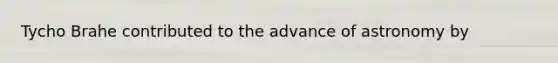 Tycho Brahe contributed to the advance of astronomy by