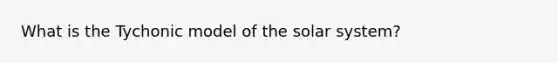 What is the Tychonic model of the solar system?