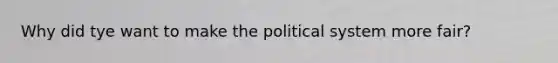 Why did tye want to make the political system more fair?