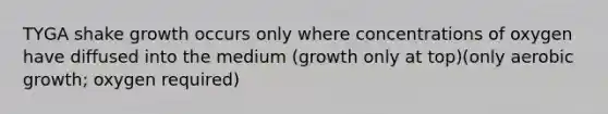 TYGA shake growth occurs only where concentrations of oxygen have diffused into the medium (growth only at top)(only aerobic growth; oxygen required)