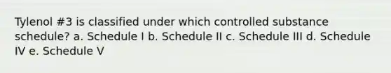 Tylenol #3 is classified under which controlled substance schedule? a. Schedule I b. Schedule II c. Schedule III d. Schedule IV e. Schedule V