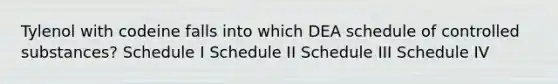 Tylenol with codeine falls into which DEA schedule of controlled substances? Schedule I Schedule II Schedule III Schedule IV