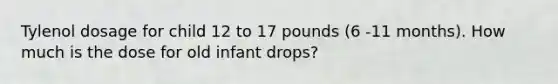 Tylenol dosage for child 12 to 17 pounds (6 -11 months). How much is the dose for old infant drops?