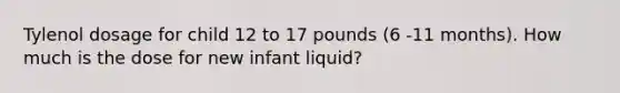 Tylenol dosage for child 12 to 17 pounds (6 -11 months). How much is the dose for new infant liquid?