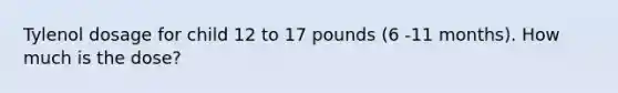 Tylenol dosage for child 12 to 17 pounds (6 -11 months). How much is the dose?