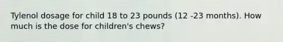 Tylenol dosage for child 18 to 23 pounds (12 -23 months). How much is the dose for children's chews?