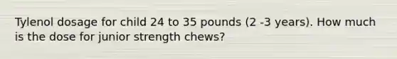 Tylenol dosage for child 24 to 35 pounds (2 -3 years). How much is the dose for junior strength chews?