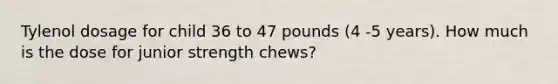 Tylenol dosage for child 36 to 47 pounds (4 -5 years). How much is the dose for junior strength chews?