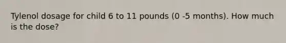 Tylenol dosage for child 6 to 11 pounds (0 -5 months). How much is the dose?